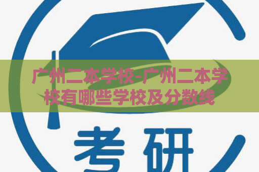 广州二本学校-广州二本学校有哪些学校及分数线