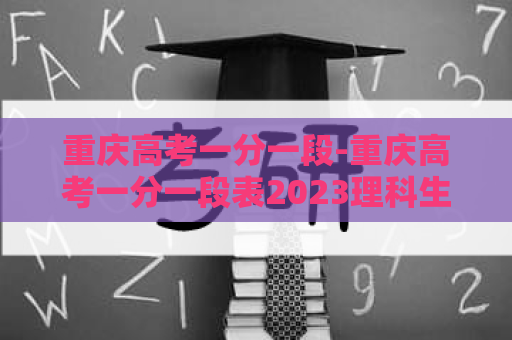 重庆高考一分一段-重庆高考一分一段表2023理科生
