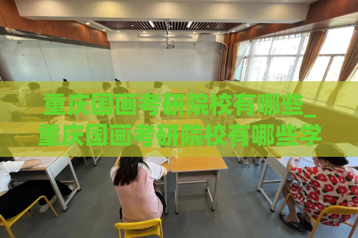重庆国画考研院校有哪些_重庆国画考研院校有哪些学校